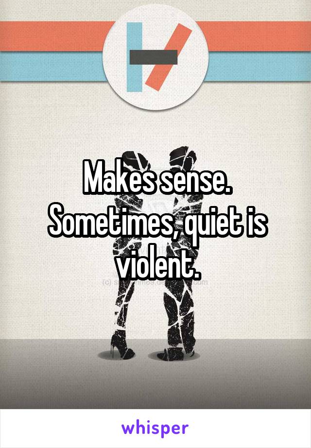 Makes sense. Sometimes, quiet is violent.