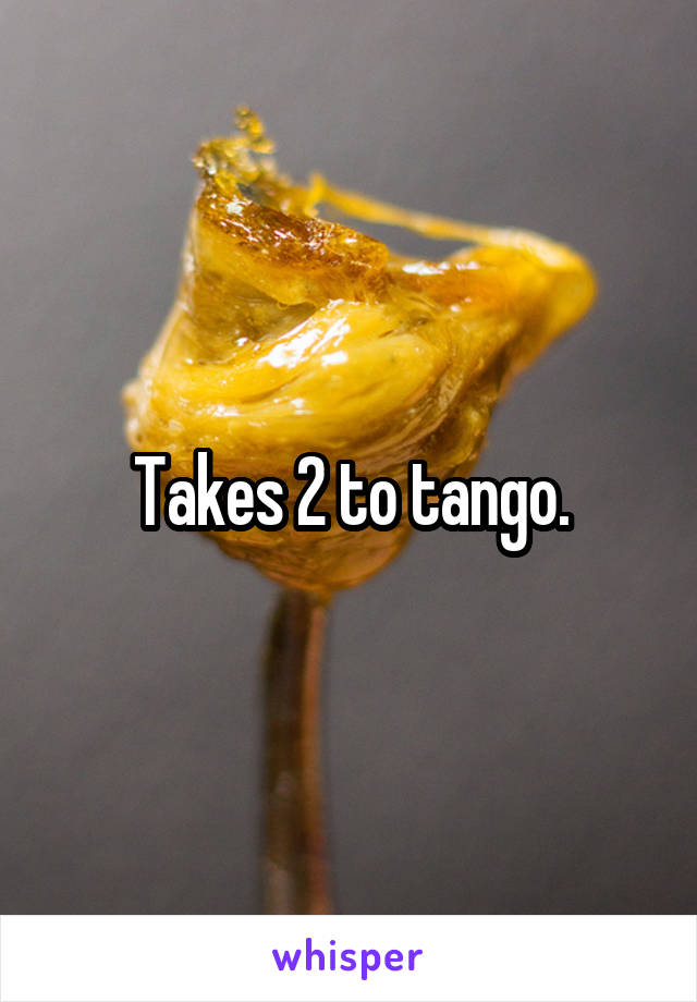 Takes 2 to tango.