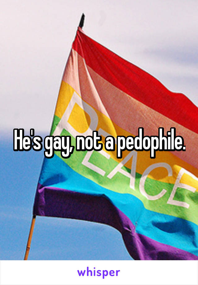 He's gay, not a pedophile.