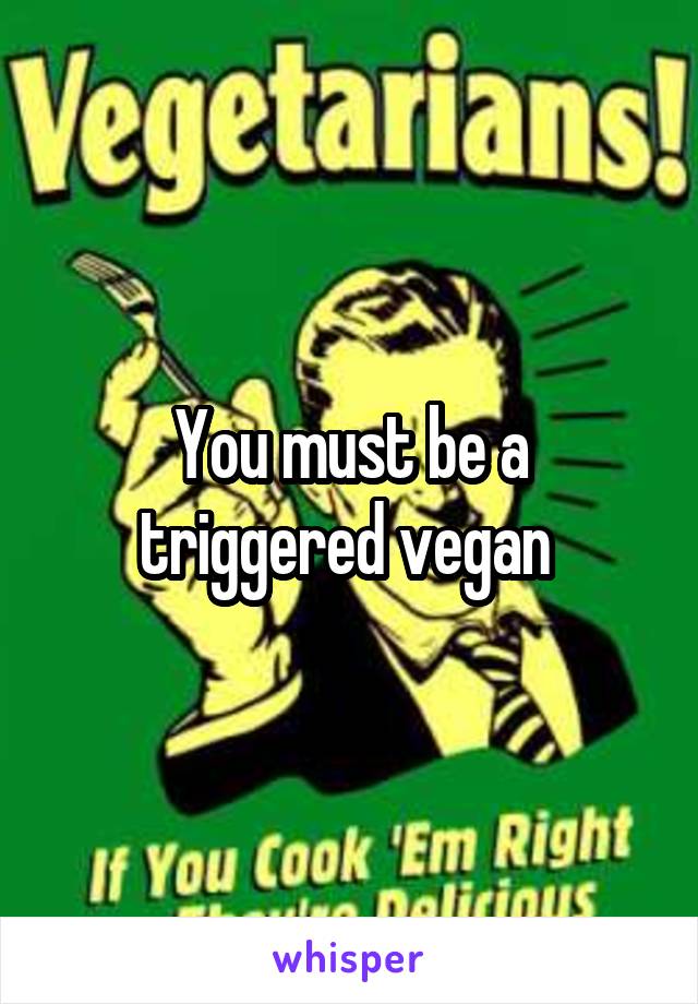 You must be a triggered vegan 