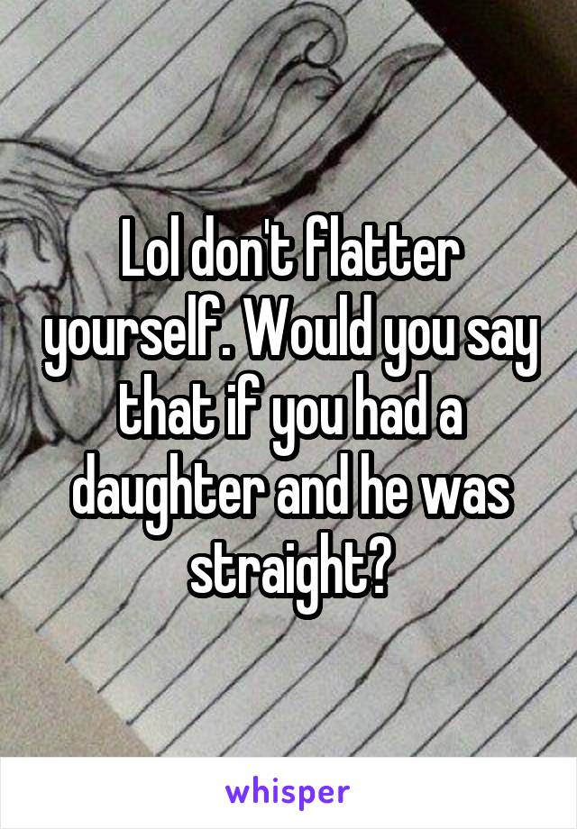 Lol don't flatter yourself. Would you say that if you had a daughter and he was straight?