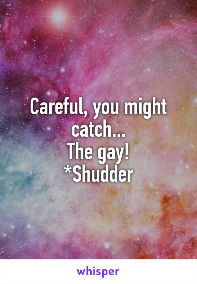 Careful, you might catch...
The gay!
*Shudder