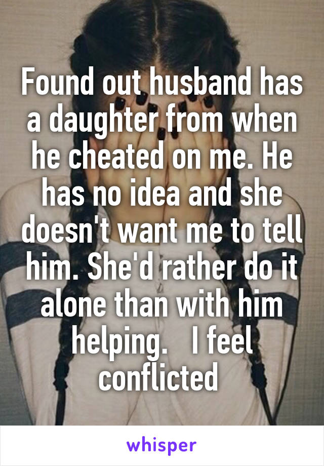 Found out husband has a daughter from when he cheated on me. He has no idea and she doesn't want me to tell him. She'd rather do it alone than with him helping.   I feel conflicted 
