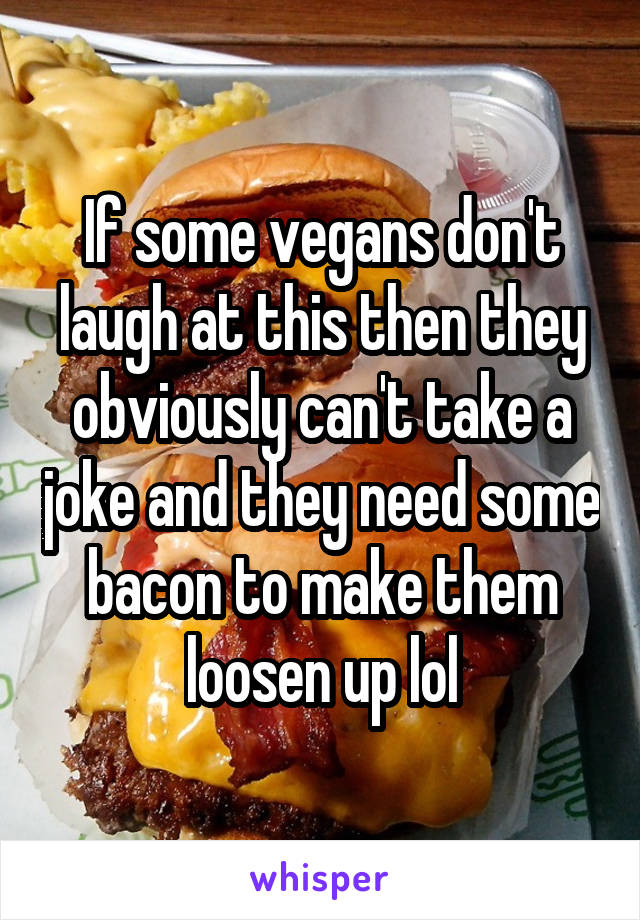 If some vegans don't laugh at this then they obviously can't take a joke and they need some bacon to make them loosen up lol