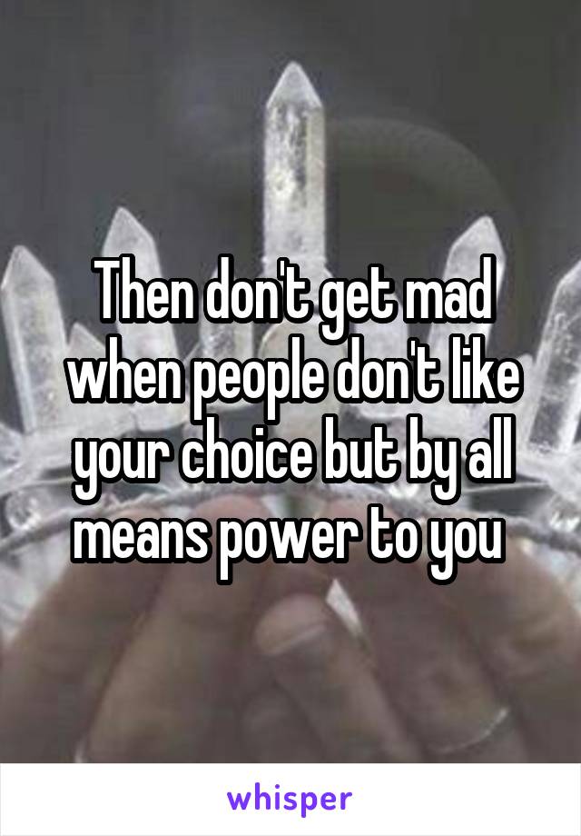 Then don't get mad when people don't like your choice but by all means power to you 