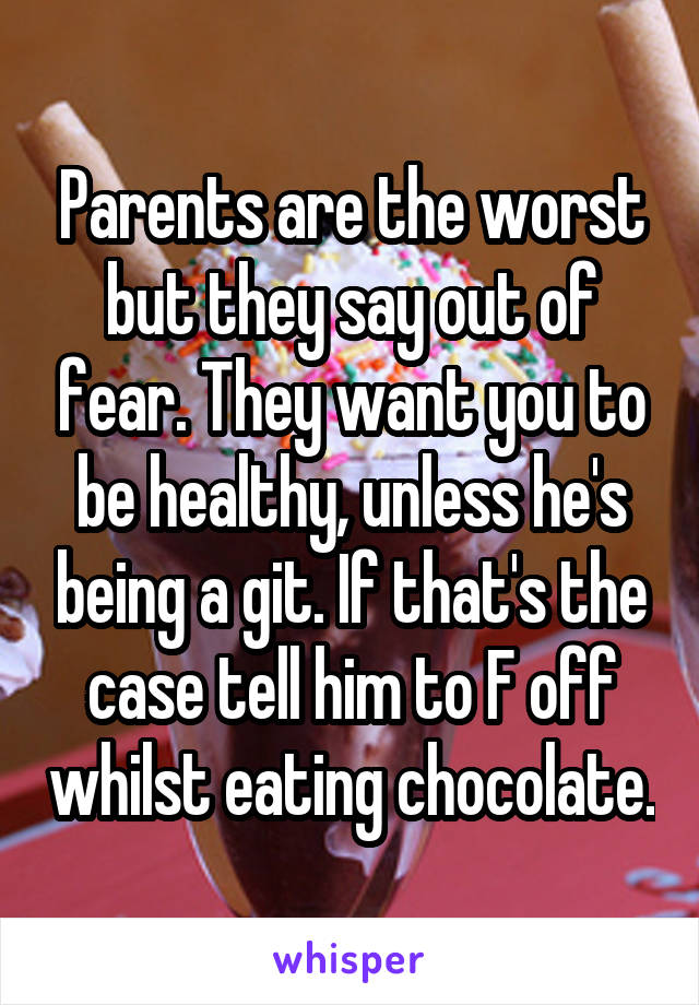 Parents are the worst but they say out of fear. They want you to be healthy, unless he's being a git. If that's the case tell him to F off whilst eating chocolate.