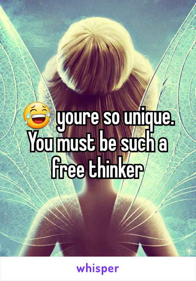 😂 youre so unique. You must be such a free thinker