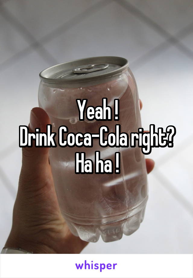 Yeah !
Drink Coca-Cola right?
Ha ha !