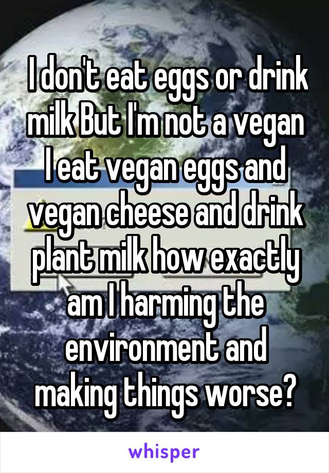  I don't eat eggs or drink milk But I'm not a vegan I eat vegan eggs and vegan cheese and drink plant milk how exactly am I harming the environment and making things worse?