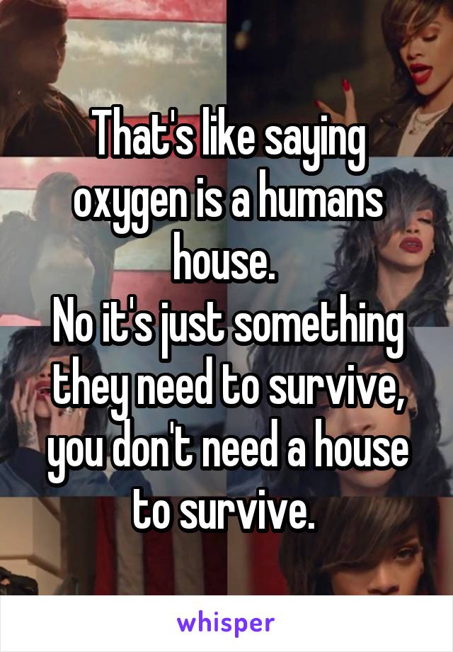 That's like saying oxygen is a humans house. 
No it's just something they need to survive, you don't need a house to survive. 