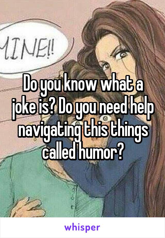 Do you know what a joke is? Do you need help navigating this things called humor?