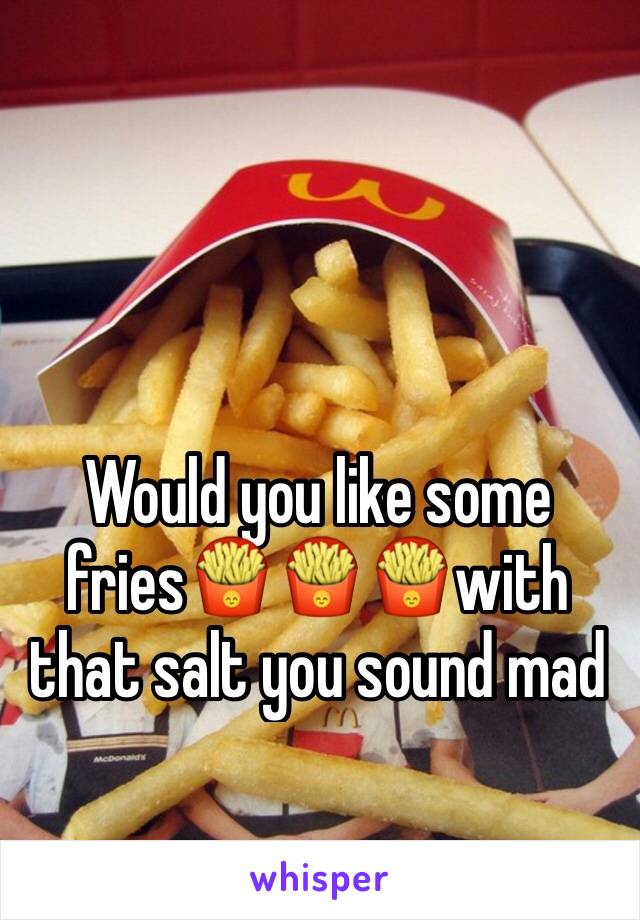 Would you like some fries🍟🍟🍟with that salt you sound mad