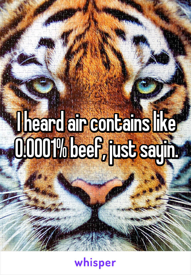 I heard air contains like 0.0001% beef, just sayin.