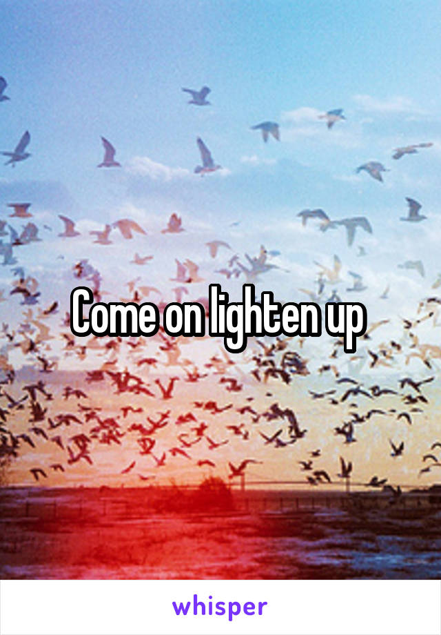 Come on lighten up 