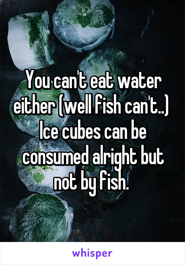 You can't eat water either (well fish can't..) 
Ice cubes can be consumed alright but not by fish. 