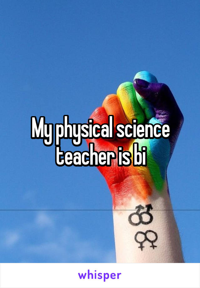 My physical science teacher is bi