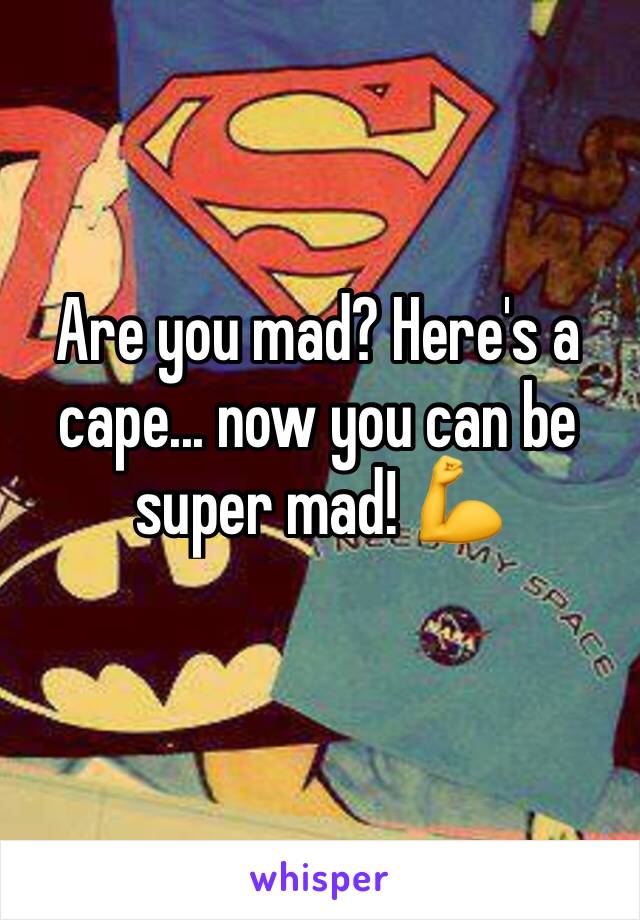 Are you mad? Here's a cape... now you can be super mad! 💪