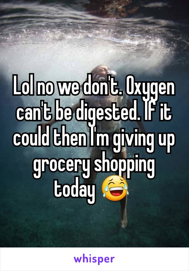 Lol no we don't. Oxygen can't be digested. If it could then I'm giving up grocery shopping today 😂 