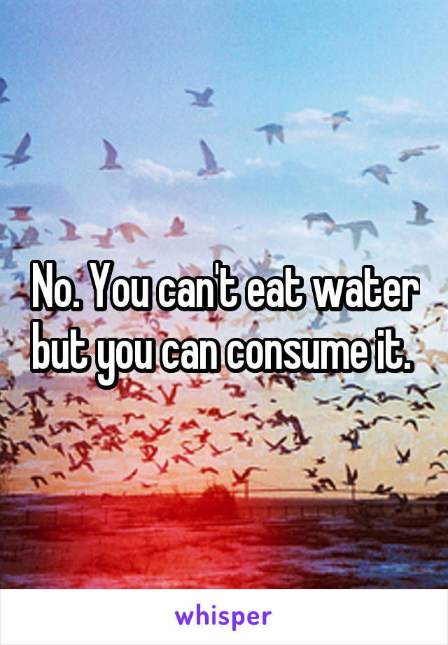 No. You can't eat water but you can consume it. 