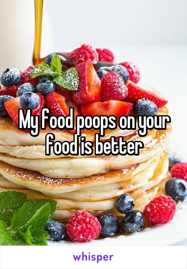 My food poops on your food is better