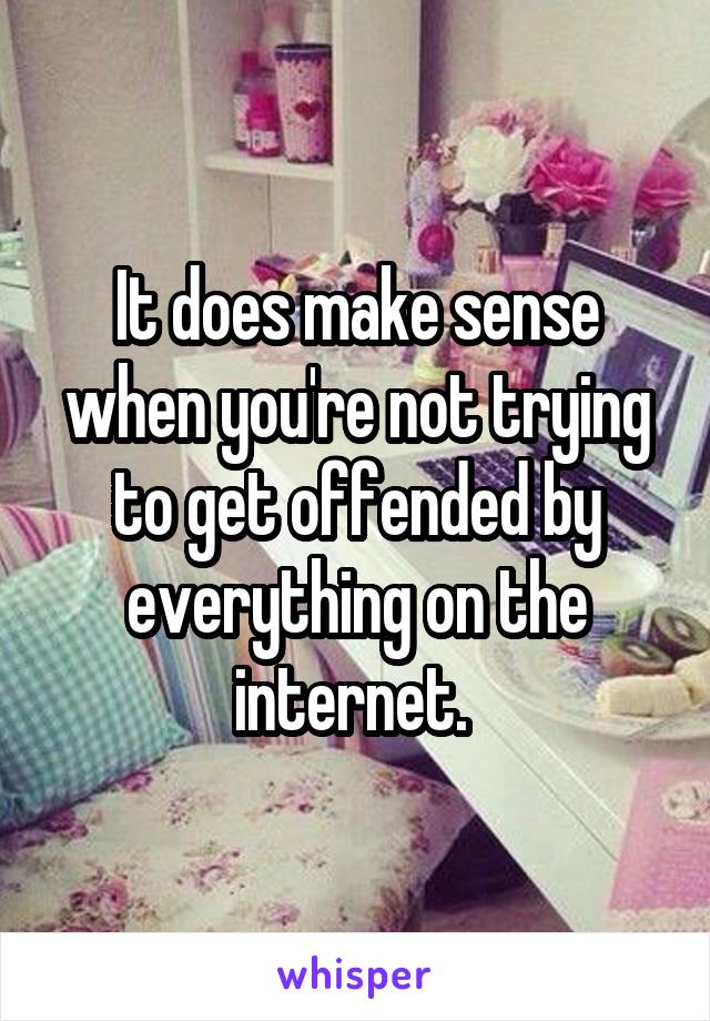 It does make sense when you're not trying to get offended by everything on the internet. 