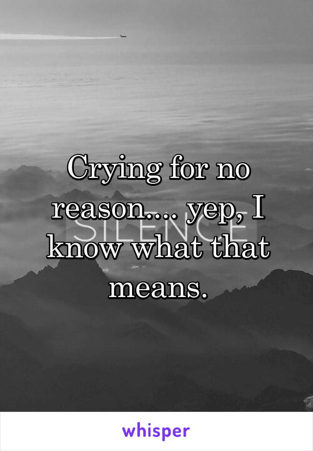 Crying for no reason.... yep, I know what that means.