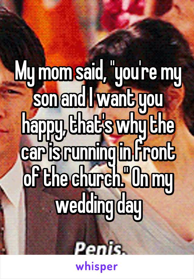 My mom said, "you're my son and I want you happy, that's why the car is running in front of the church." On my wedding day