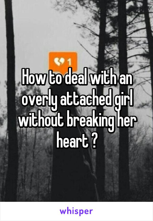 How to deal with an overly attached girl without breaking her heart ?