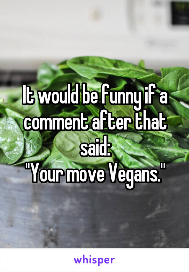 It would be funny if a comment after that said:
"Your move Vegans."