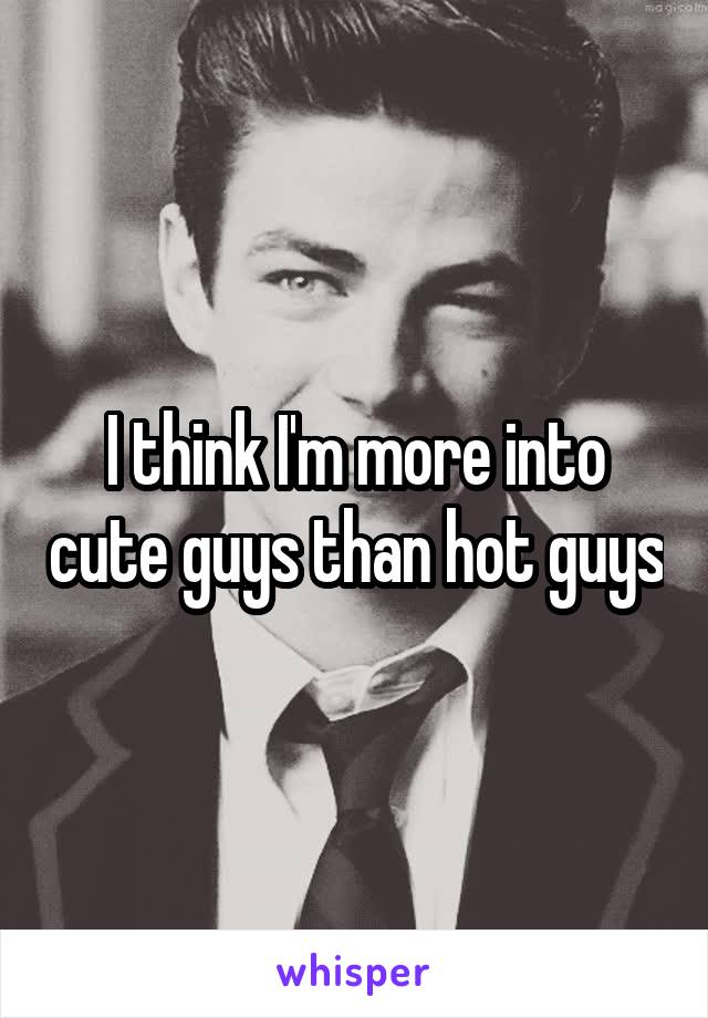 I think I'm more into cute guys than hot guys