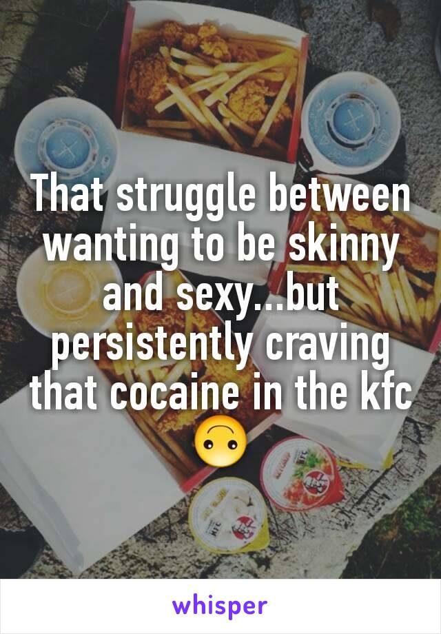 That struggle between wanting to be skinny and sexy...but persistently craving that cocaine in the kfc 🙃