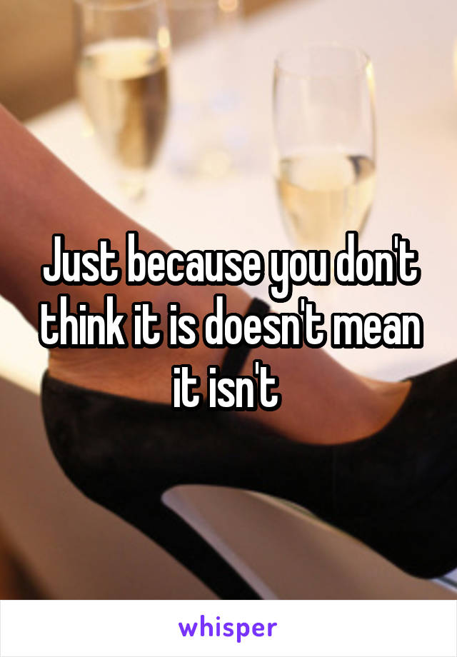 Just because you don't think it is doesn't mean it isn't 