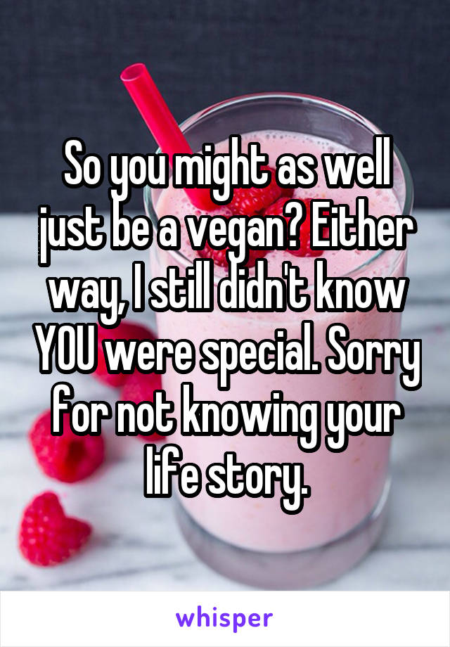 So you might as well just be a vegan? Either way, I still didn't know YOU were special. Sorry for not knowing your life story.