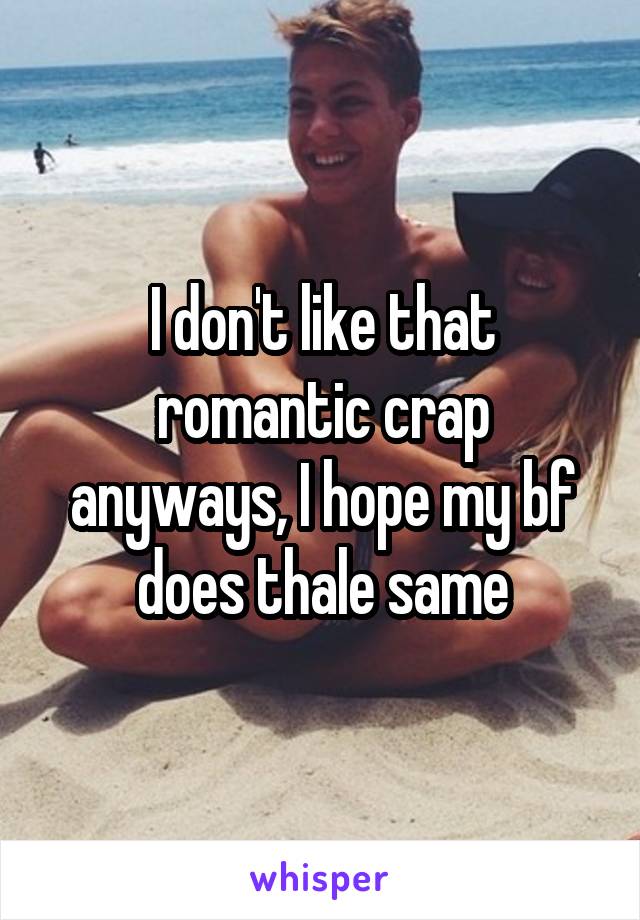 I don't like that romantic crap anyways, I hope my bf does thale same