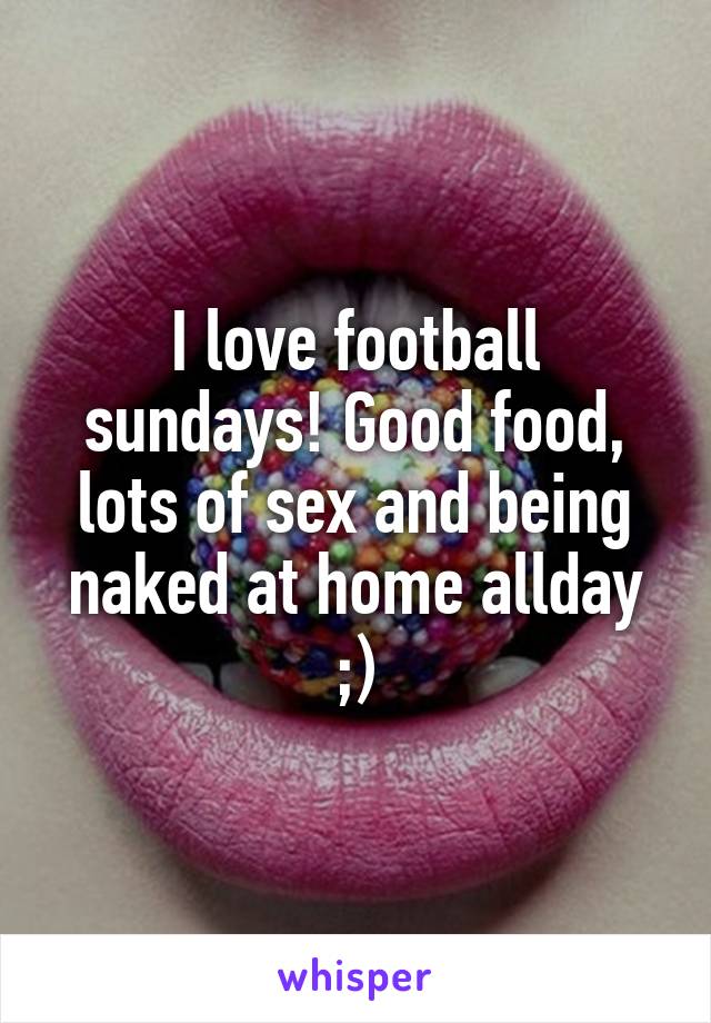 I love football sundays! Good food, lots of sex and being naked at home allday ;)