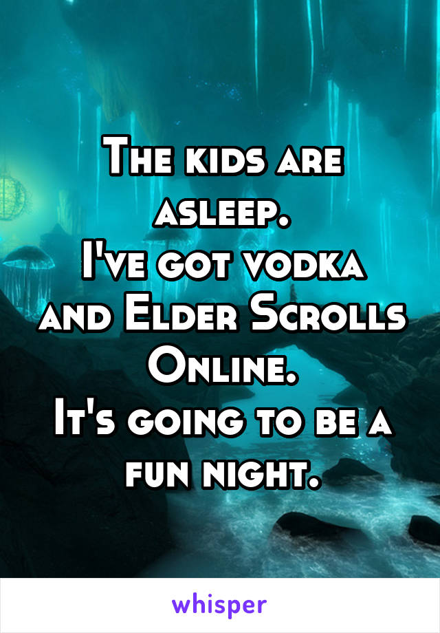 The kids are asleep.
I've got vodka and Elder Scrolls Online.
It's going to be a fun night.