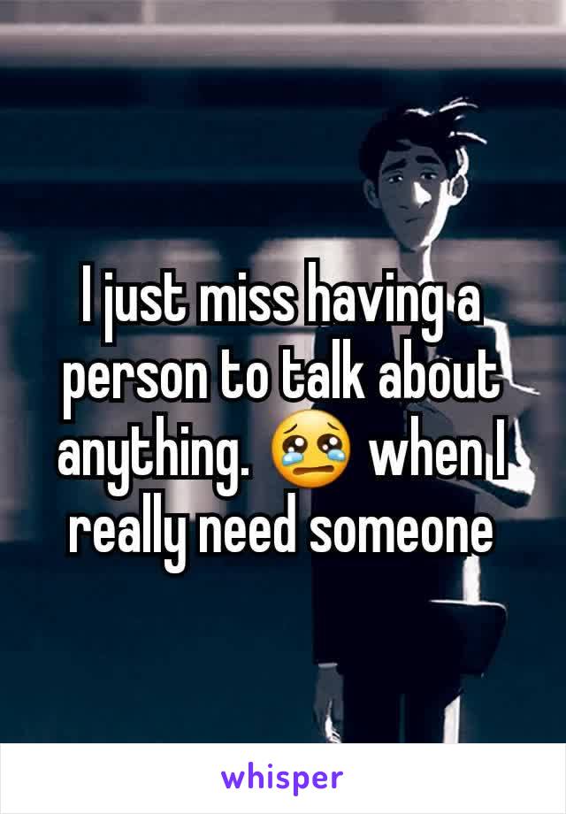 I just miss having a person to talk about anything. 😢 when I really need someone