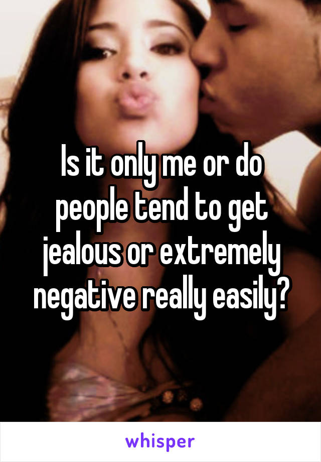 Is it only me or do people tend to get jealous or extremely negative really easily?
