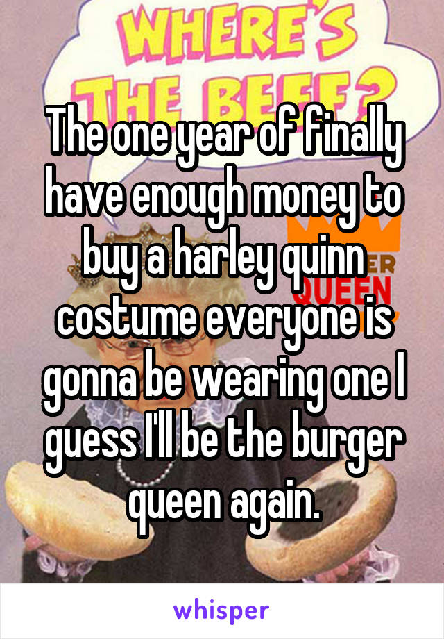 The one year of finally have enough money to buy a harley quinn costume everyone is gonna be wearing one I guess I'll be the burger queen again.