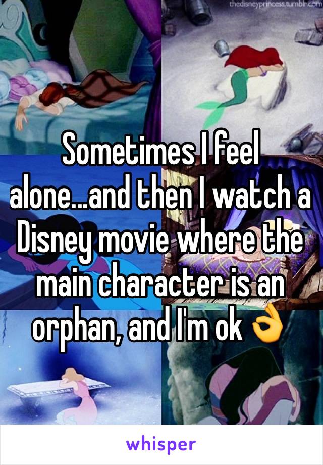 Sometimes I feel alone...and then I watch a Disney movie where the main character is an orphan, and I'm ok👌
