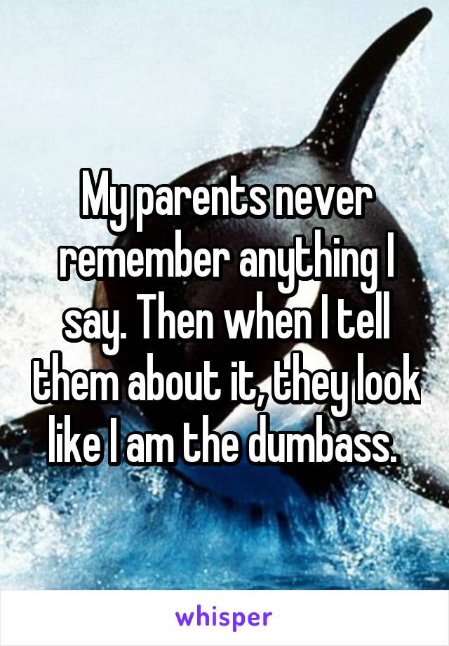 My parents never remember anything I say. Then when I tell them about it, they look like I am the dumbass. 