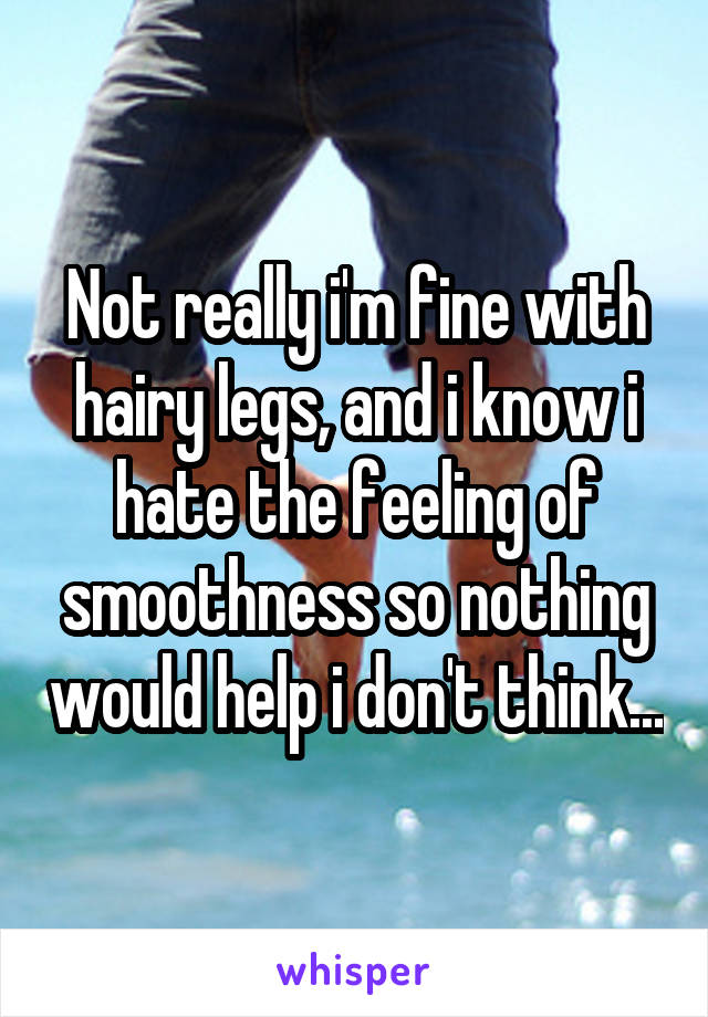 Not really i'm fine with hairy legs, and i know i hate the feeling of smoothness so nothing would help i don't think...