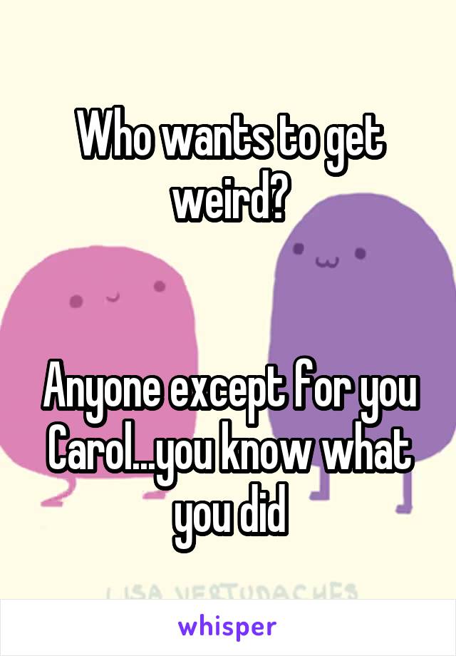 Who wants to get weird?


Anyone except for you Carol...you know what you did
