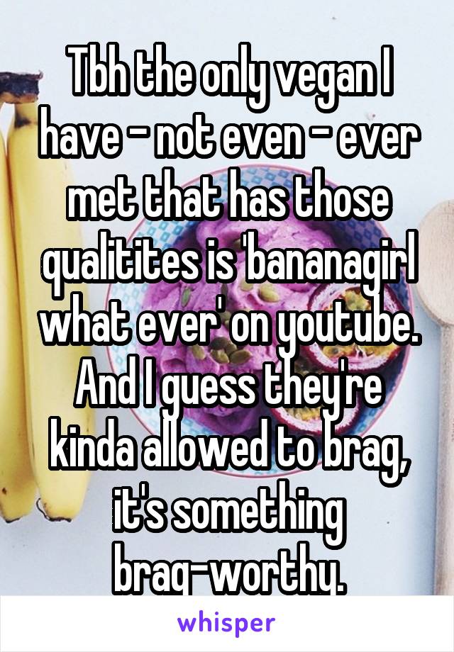 Tbh the only vegan I have - not even - ever met that has those qualitites is 'bananagirl what ever' on youtube.
And I guess they're kinda allowed to brag, it's something brag-worthy.