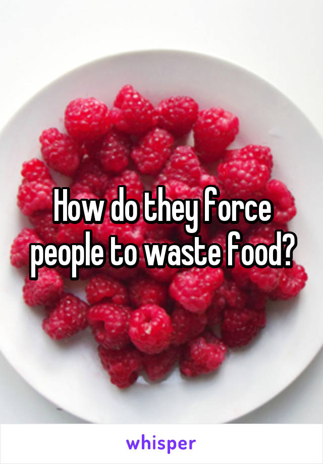 How do they force people to waste food?