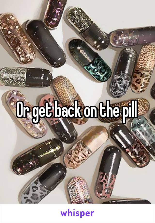 Or get back on the pill 