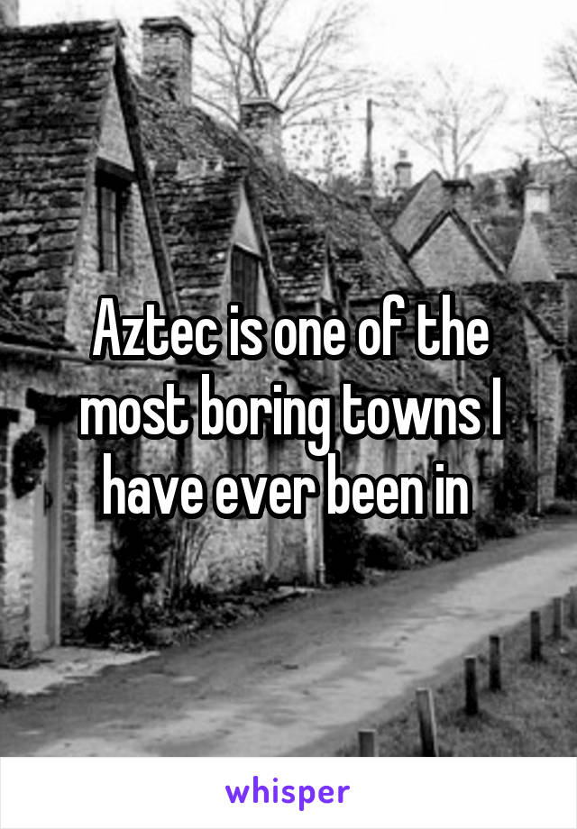 Aztec is one of the most boring towns I have ever been in 