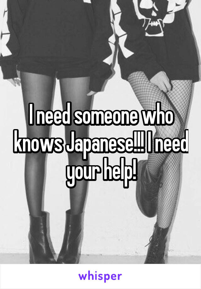 I need someone who knows Japanese!!! I need your help!