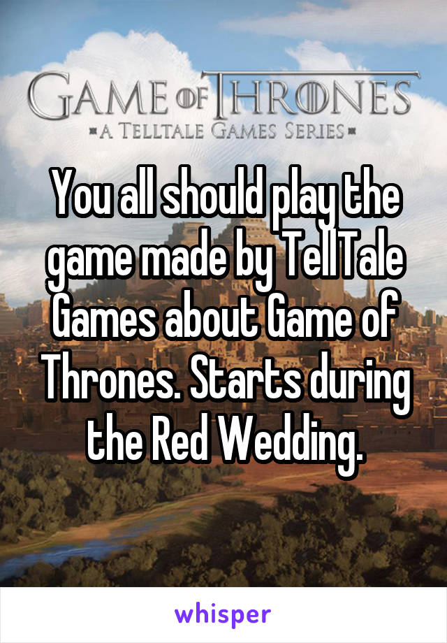You all should play the game made by TellTale Games about Game of Thrones. Starts during the Red Wedding.