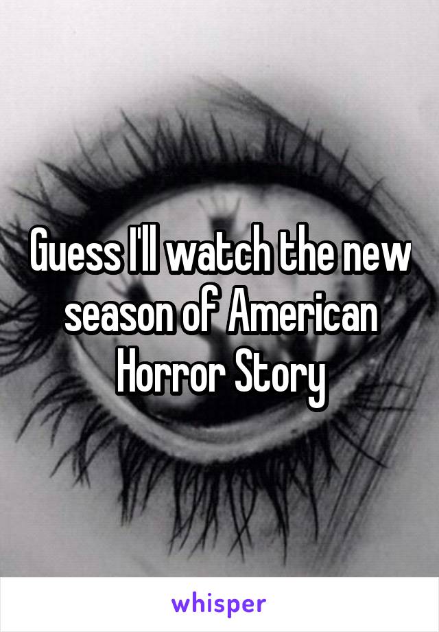 Guess I'll watch the new season of American Horror Story